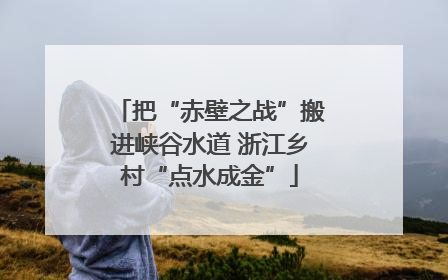 把“赤壁之战”搬进峡谷水道 浙江乡村“点水成金”