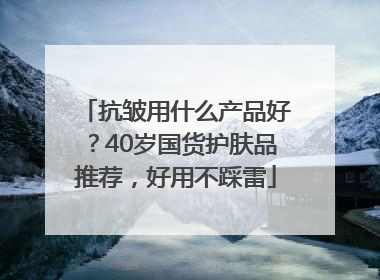 抗皱用什么产品好？40岁国货护肤品推荐，好用不踩雷