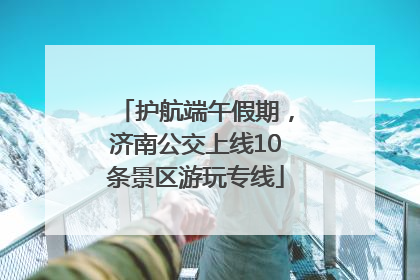 护航端午假期，济南公交上线10条景区游玩专线