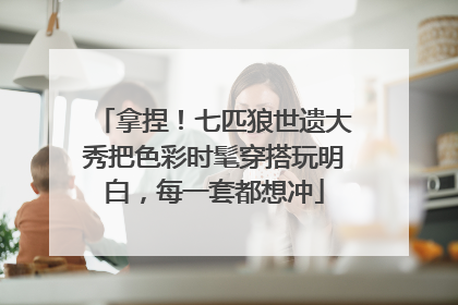 拿捏！七匹狼世遗大秀把色彩时髦穿搭玩明白，每一套都想冲