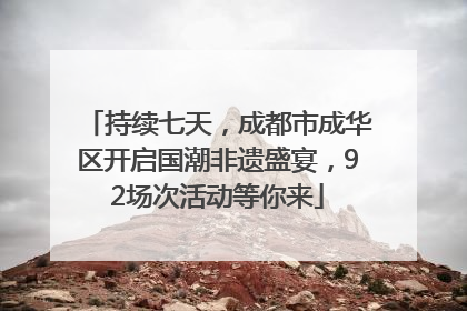 持续七天，成都市成华区开启国潮非遗盛宴，92场次活动等你来