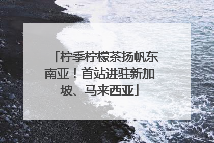 柠季柠檬茶扬帆东南亚！首站进驻新加坡、马来西亚