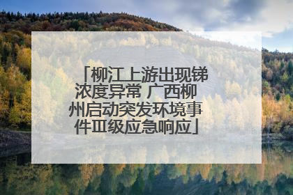柳江上游出现锑浓度异常 广西柳州启动突发环境事件Ⅲ级应急响应