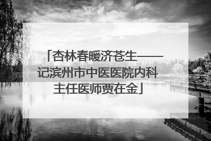 杏林春暖济苍生——记滨州市中医医院内科主任医师贾在金
