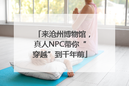 来沧州博物馆，真人NPC带你“穿越”到千年前