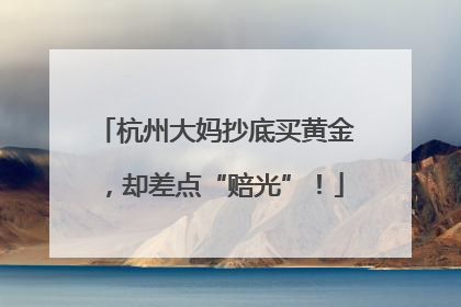杭州大妈抄底买黄金，却差点“赔光”！