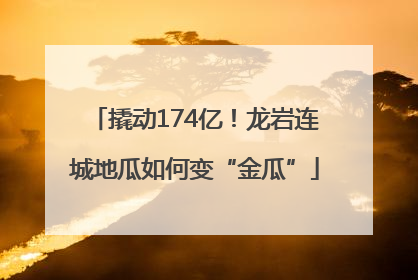 撬动174亿！龙岩连城地瓜如何变“金瓜”