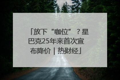 放下“咖位”？星巴克25年来首次宣布降价｜热财经