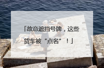 故意遮挡号牌，这些货车被“点名”！