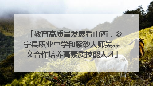 教育高质量发展看山西：乡宁县职业中学和紫砂大师吴志文合作培养高素质技能人才