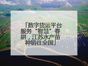 数字货运平台服务“智慧”春耕，江苏水产苗种销往全国