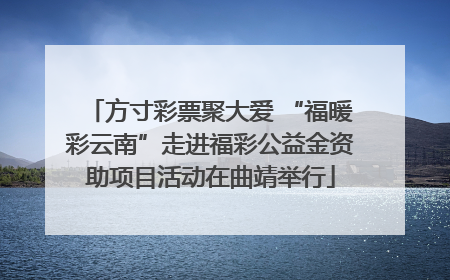 方寸彩票聚大爱 “福暖彩云南”走进福彩公益金资助项目活动在曲靖举行