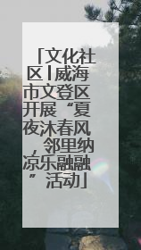 文化社区│威海市文登区开展“夏夜沐春风，邻里纳凉乐融融”活动