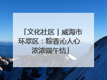 文化社区｜威海市环翠区：粽香沁人心 浓浓端午情