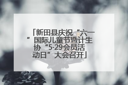 新田县庆祝“六一”国际儿童节暨计生协“5·29会员活动日”大会召开