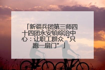 新疆兵团第三师四十四团永安镇综治中心：让职工群众“只跑一扇门”