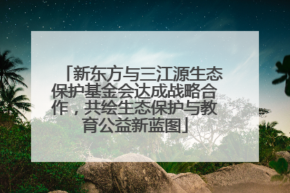 新东方与三江源生态保护基金会达成战略合作，共绘生态保护与教育公益新蓝图