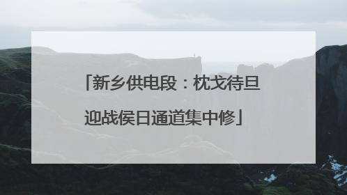 新乡供电段：枕戈待旦迎战侯日通道集中修