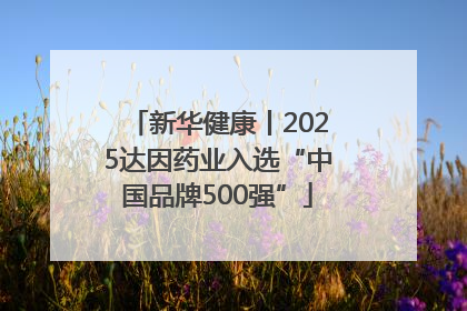 新华健康丨2025达因药业入选“中国品牌500强”
