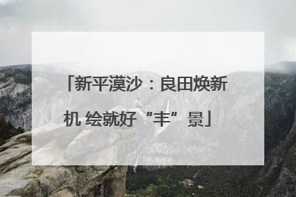 新平漠沙：良田焕新机 绘就好“丰”景