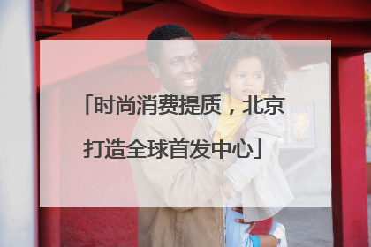 时尚消费提质，北京打造全球首发中心