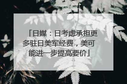 日媒：日考虑承担更多驻日美军经费，美可能进一步提高要价