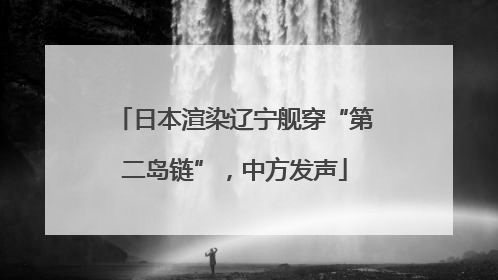 日本渲染辽宁舰穿“第二岛链”，中方发声