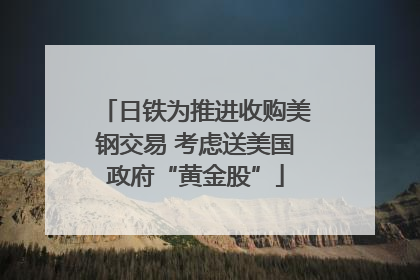 日铁为推进收购美钢交易 考虑送美国政府“黄金股”