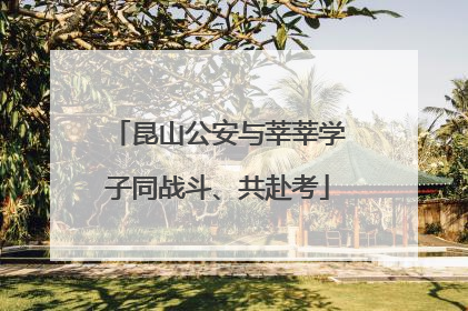 昆山公安与莘莘学子同战斗、共赴考