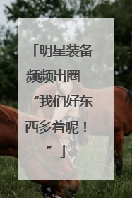 明星装备频频出圈 “我们好东西多着呢！”