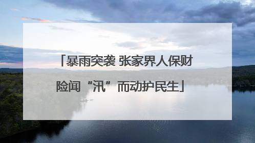 暴雨突袭 张家界人保财险闻“汛”而动护民生