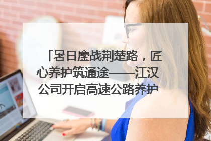 暑日鏖战荆楚路，匠心养护筑通途——江汉公司开启高速公路养护专项工程建设热潮