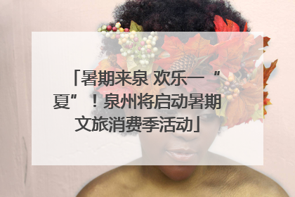 暑期来泉 欢乐一“夏”！泉州将启动暑期文旅消费季活动