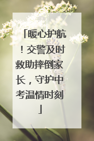 暖心护航！交警及时救助摔倒家长，守护中考温情时刻