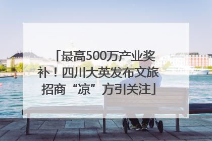 最高500万产业奖补！四川大英发布文旅招商“凉”方引关注