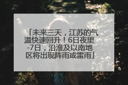 未来三天，江苏的气温快速回升！6日夜里-7日，沿淮及以南地区将出现阵雨或雷雨