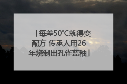 每差50℃就得变配方 传承人用26年烧制出孔雀蓝釉