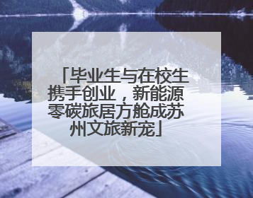毕业生与在校生携手创业，新能源零碳旅居方舱成苏州文旅新宠