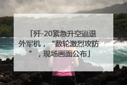 歼-20紧急升空逼退外军机，“数轮激烈攻防”，现场画面公布