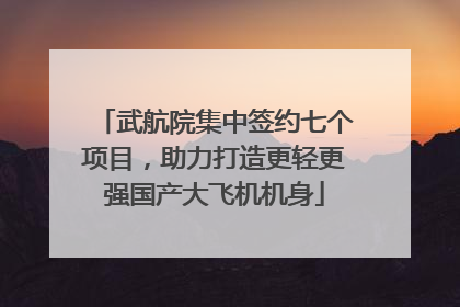 武航院集中签约七个项目，助力打造更轻更强国产大飞机机身