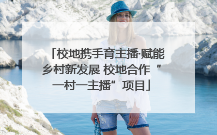 校地携手育主播·赋能乡村新发展 校地合作“一村一主播”项目