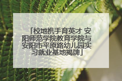 校地携手育英才 安阳师范学院教育学院与安阳市平原路幼儿园实习就业基地揭牌
