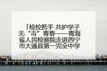 检校携手 共护学子无“毒”青春——青海省人民检察院走进西宁市大通县第一完全中学开展禁毒宣传侧记
