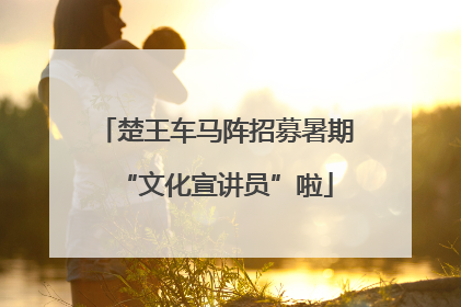 楚王车马阵招募暑期“文化宣讲员”啦