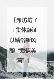 潍坊坊子：集体颁证以婚俗新风酿“爱情美满”