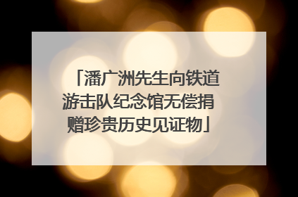 潘广洲先生向铁道游击队纪念馆无偿捐赠珍贵历史见证物