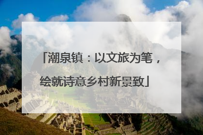 潮泉镇：以文旅为笔，绘就诗意乡村新景致