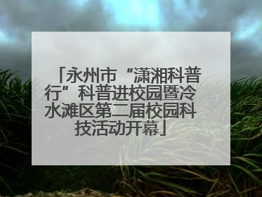 永州市“潇湘科普行”科普进校园暨冷水滩区第二届校园科技活动开幕