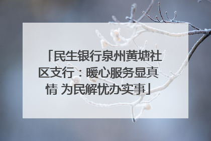 民生银行泉州黄塘社区支行：暖心服务显真情 为民解忧办实事