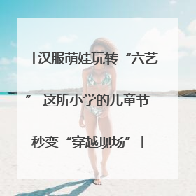 汉服萌娃玩转“六艺” 这所小学的儿童节秒变“穿越现场”
